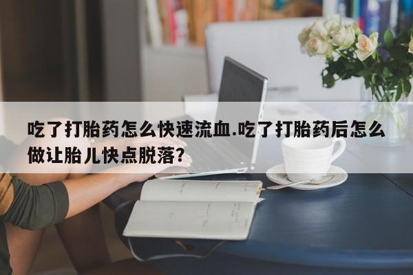 打胎药专卖微信全国包邮吃了打胎药怎么快速流血.吃了打胎药后怎么做让胎儿快点脱落？