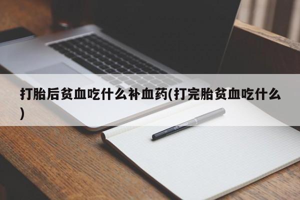 打胎药专卖微信全国包邮打胎后贫血吃什么补血药(打完胎贫血吃什么)