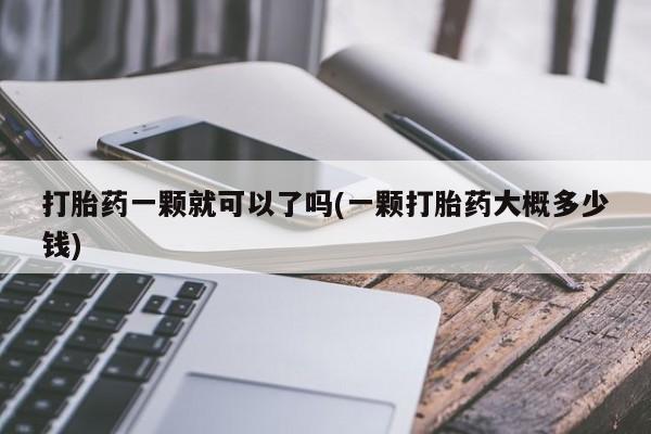 打胎药专卖微信全国包邮打胎药一颗就可以了吗(一颗打胎药大概多少钱)