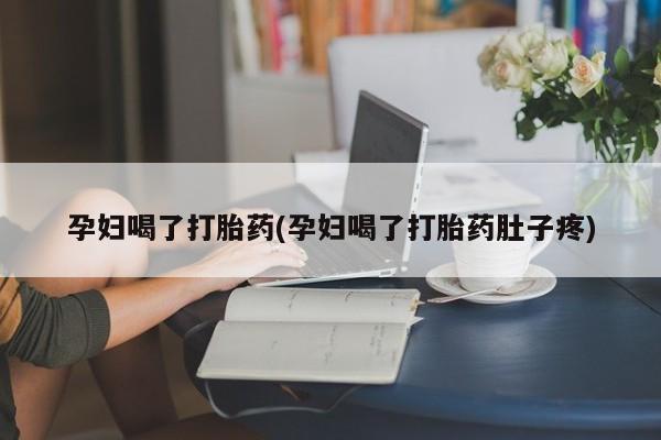 打胎药专卖微信全国包邮孕妇喝了打胎药(孕妇喝了打胎药肚子疼)