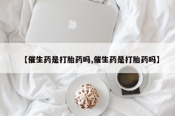 打胎药专卖微信全国包邮【催生药是打胎药吗,催生药是打胎药吗】