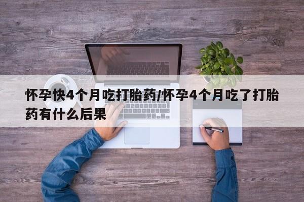 打胎药专卖微信全国包邮怀孕快4个月吃打胎药/怀孕4个月吃了打胎药有什么后果