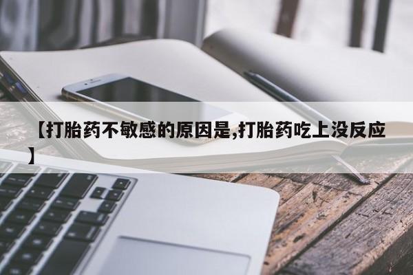 打胎药专卖微信全国包邮【打胎药不敏感的原因是,打胎药吃上没反应】