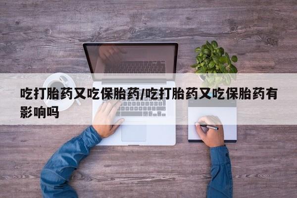 打胎药专卖微信全国包邮吃打胎药又吃保胎药/吃打胎药又吃保胎药有影响吗