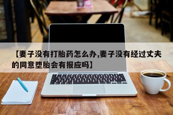 打胎药专卖微信全国包邮【妻子没有打胎药怎么办,妻子没有经过丈夫的同意堕胎会有报应吗】