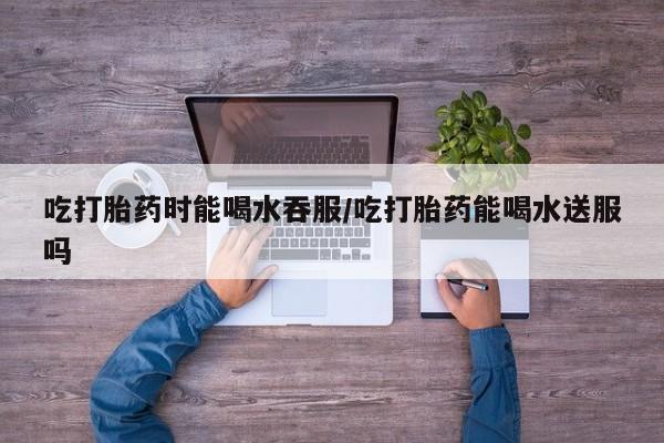 打胎药专卖微信全国包邮吃打胎药时能喝水吞服/吃打胎药能喝水送服吗