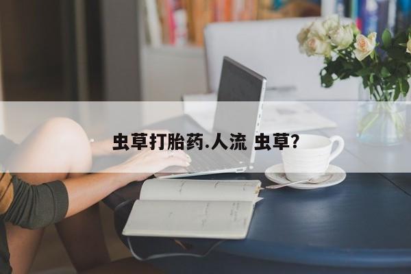 打胎药专卖微信全国包邮虫草打胎药.人流 虫草？