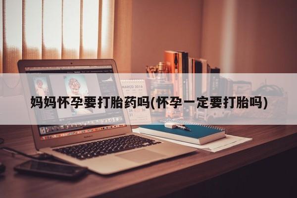 打胎药专卖微信全国包邮妈妈怀孕要打胎药吗(怀孕一定要打胎吗)