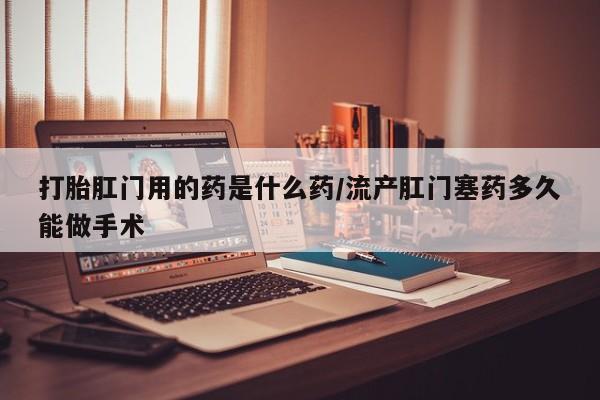 打胎药专卖微信全国包邮打胎肛门用的药是什么药/流产肛门塞药多久能做手术