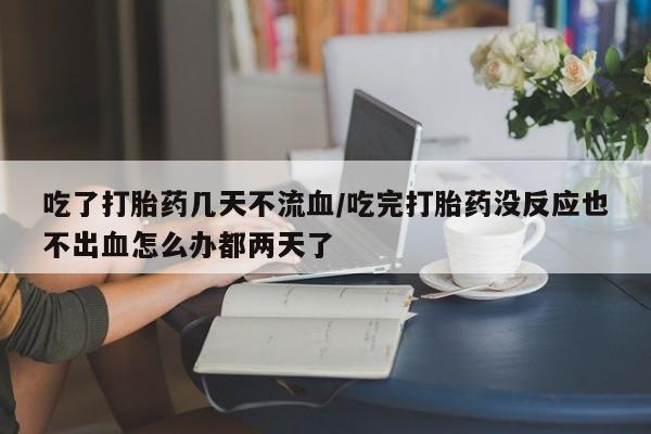 打胎药专卖微信全国包邮吃了打胎药几天不流血/吃完打胎药没反应也不出血怎么办都两天了