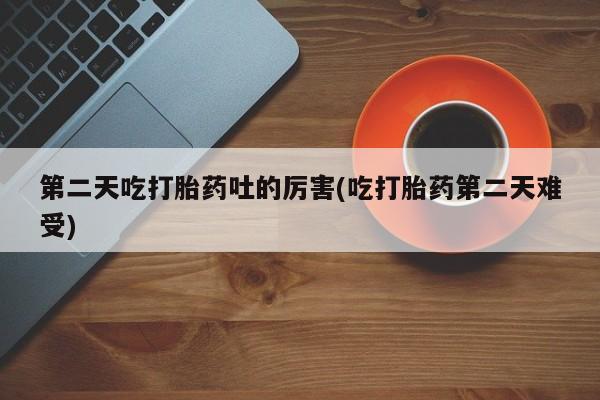 打胎药专卖微信全国包邮第二天吃打胎药吐的厉害(吃打胎药第二天难受)
