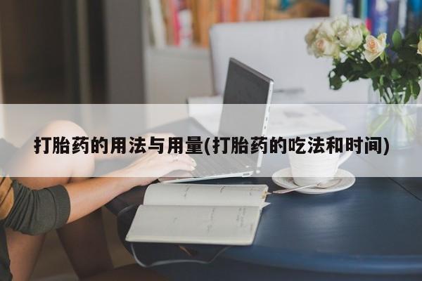 打胎药专卖微信全国包邮打胎药的用法与用量(打胎药的吃法和时间)