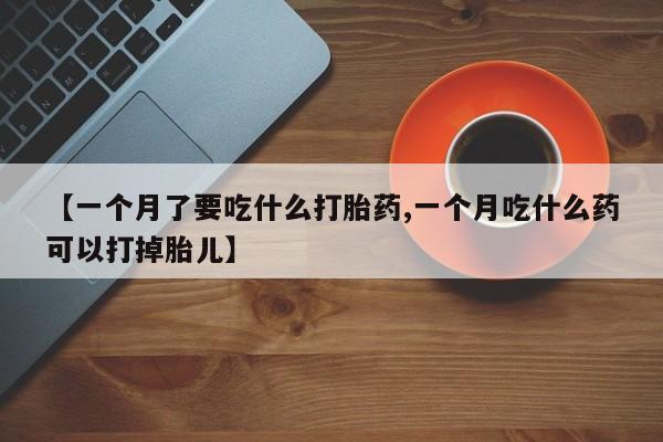 打胎药专卖微信全国包邮【一个月了要吃什么打胎药,一个月吃什么药可以打掉胎儿】