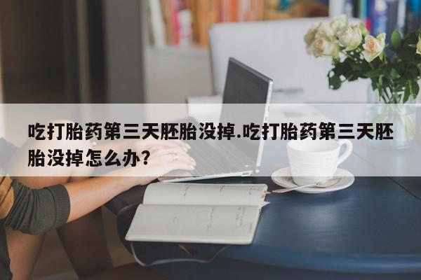 打胎药专卖微信全国包邮吃打胎药第三天胚胎没掉.吃打胎药第三天胚胎没掉怎么办？