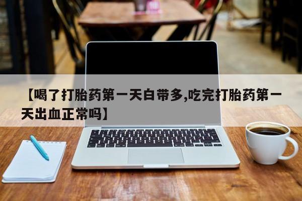 打胎药专卖微信全国包邮【喝了打胎药第一天白带多,吃完打胎药第一天出血正常吗】