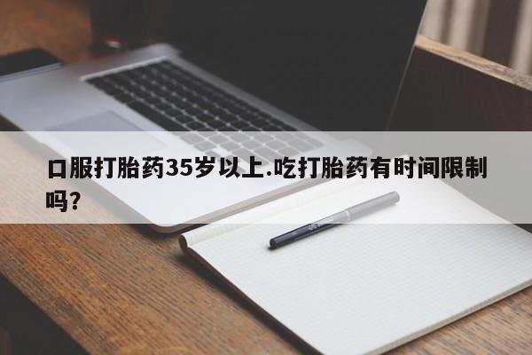 打胎药专卖微信全国包邮口服打胎药35岁以上.吃打胎药有时间限制吗？