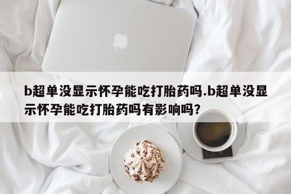 打胎药专卖微信全国包邮b超单没显示怀孕能吃打胎药吗.b超单没显示怀孕能吃打胎药吗有影响吗？