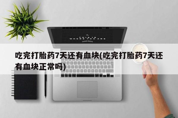 打胎药专卖微信全国包邮吃完打胎药7天还有血块(吃完打胎药7天还有血块正常吗)