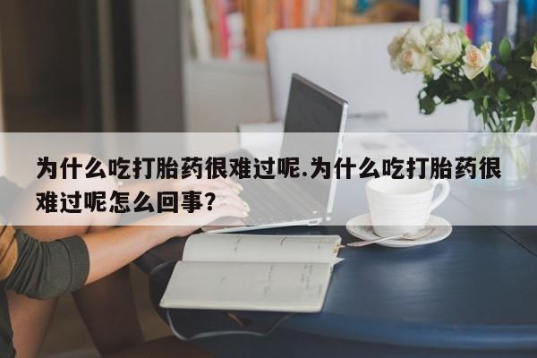 打胎药专卖微信全国包邮为什么吃打胎药很难过呢.为什么吃打胎药很难过呢怎么回事？
