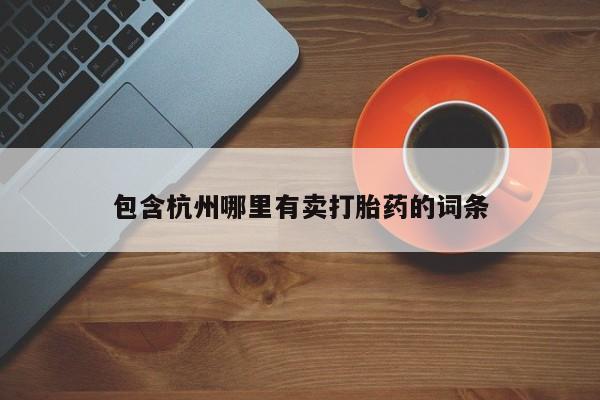 打胎药专卖微信全国包邮包含杭州哪里有卖打胎药的词条