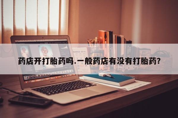 打胎药专卖微信全国包邮药店开打胎药吗.一般药店有没有打胎药？