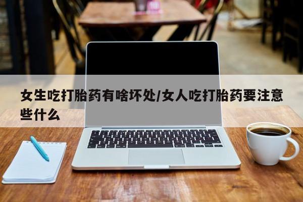 打胎药专卖微信全国包邮女生吃打胎药有啥坏处/女人吃打胎药要注意些什么