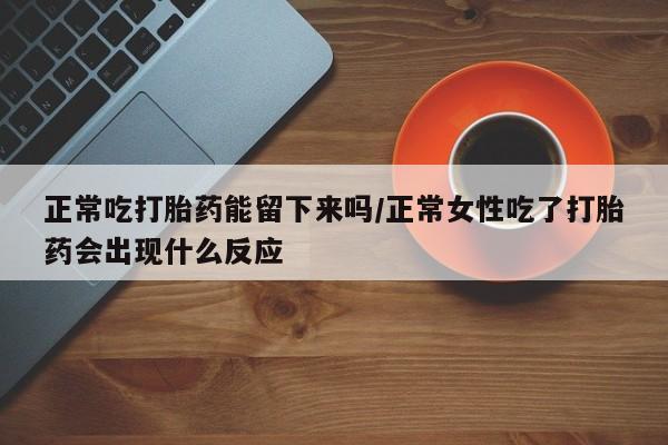 打胎药专卖微信全国包邮正常吃打胎药能留下来吗/正常女性吃了打胎药会出现什么反应