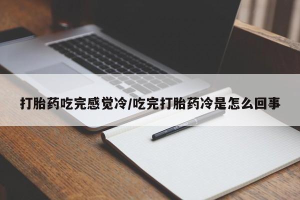 打胎药专卖微信全国包邮打胎药吃完感觉冷/吃完打胎药冷是怎么回事