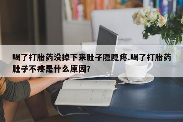 打胎药专卖微信全国包邮喝了打胎药没掉下来肚子隐隐疼.喝了打胎药肚子不疼是什么原因？