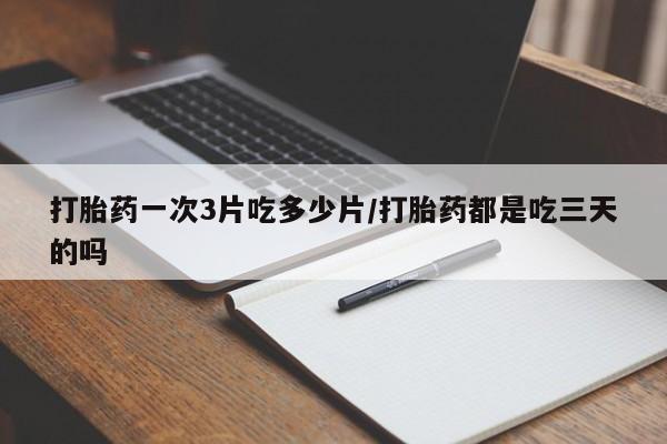 打胎药专卖微信全国包邮打胎药一次3片吃多少片/打胎药都是吃三天的吗