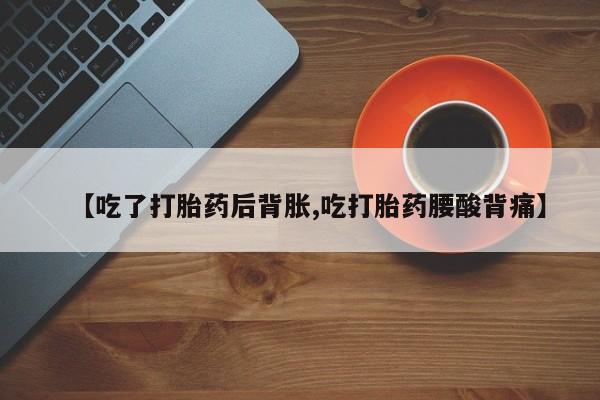 打胎药专卖微信全国包邮【吃了打胎药后背胀,吃打胎药腰酸背痛】