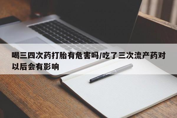 打胎药专卖微信全国包邮喝三四次药打胎有危害吗/吃了三次流产药对以后会有影响