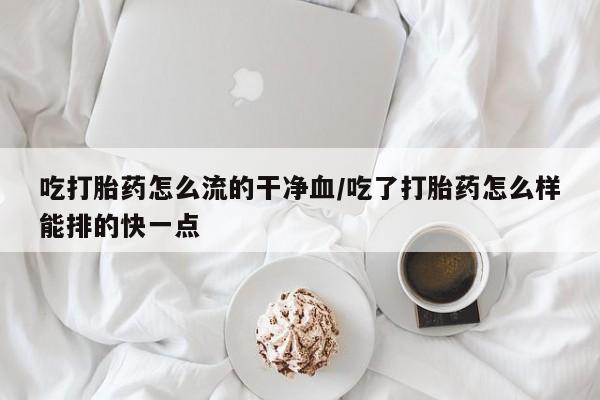 打胎药专卖微信全国包邮吃打胎药怎么流的干净血/吃了打胎药怎么样能排的快一点