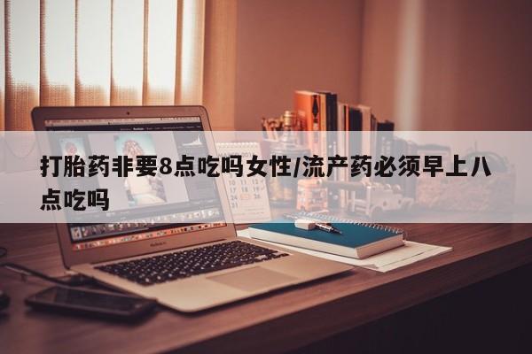 打胎药专卖微信全国包邮打胎药非要8点吃吗女性/流产药必须早上八点吃吗