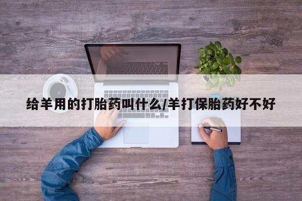 打胎药专卖微信全国包邮给羊用的打胎药叫什么/羊打保胎药好不好