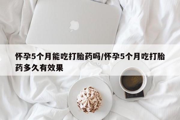 打胎药专卖微信全国包邮怀孕5个月能吃打胎药吗/怀孕5个月吃打胎药多久有效果