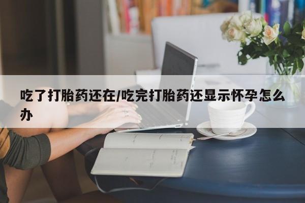 打胎药专卖微信全国包邮吃了打胎药还在/吃完打胎药还显示怀孕怎么办