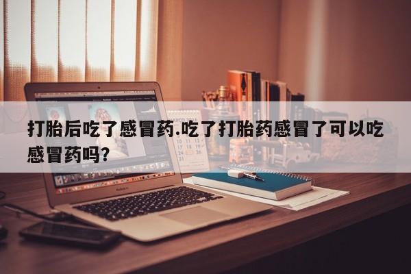 打胎药专卖微信全国包邮打胎后吃了感冒药.吃了打胎药感冒了可以吃感冒药吗？