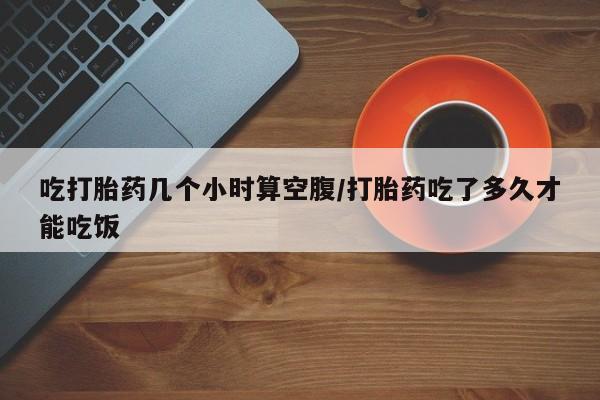 打胎药专卖微信全国包邮吃打胎药几个小时算空腹/打胎药吃了多久才能吃饭