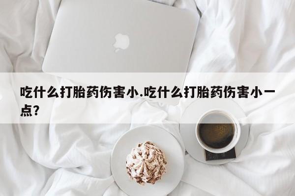 打胎药专卖微信全国包邮吃什么打胎药伤害小.吃什么打胎药伤害小一点？