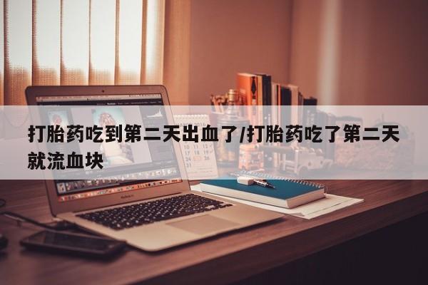 打胎药专卖微信全国包邮打胎药吃到第二天出血了/打胎药吃了第二天就流血块