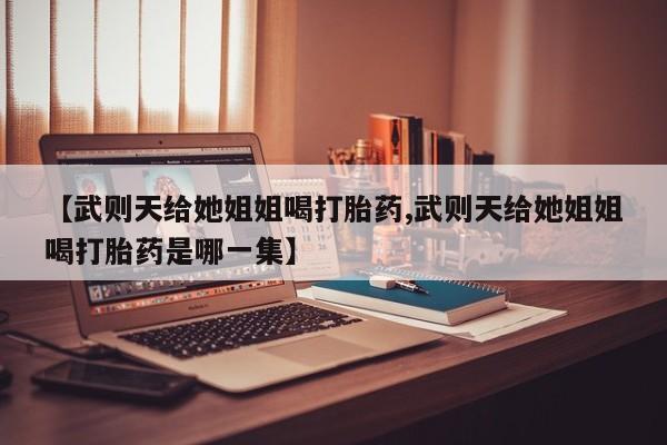 打胎药专卖微信全国包邮【武则天给她姐姐喝打胎药,武则天给她姐姐喝打胎药是哪一集】
