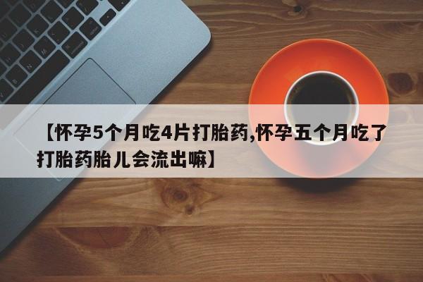 打胎药专卖微信全国包邮【怀孕5个月吃4片打胎药,怀孕五个月吃了打胎药胎儿会流出嘛】
