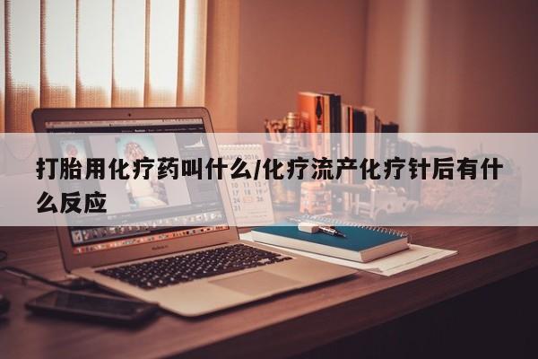 打胎药专卖微信全国包邮打胎用化疗药叫什么/化疗流产化疗针后有什么反应