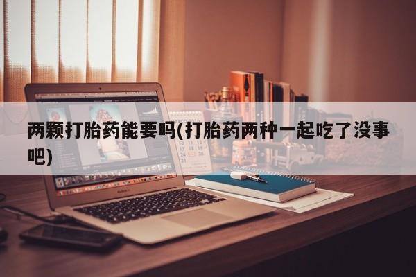 打胎药专卖微信全国包邮两颗打胎药能要吗(打胎药两种一起吃了没事吧)