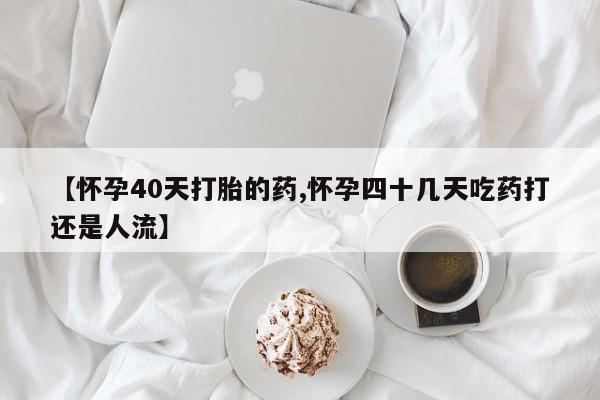 打胎药专卖微信全国包邮【怀孕40天打胎的药,怀孕四十几天吃药打还是人流】
