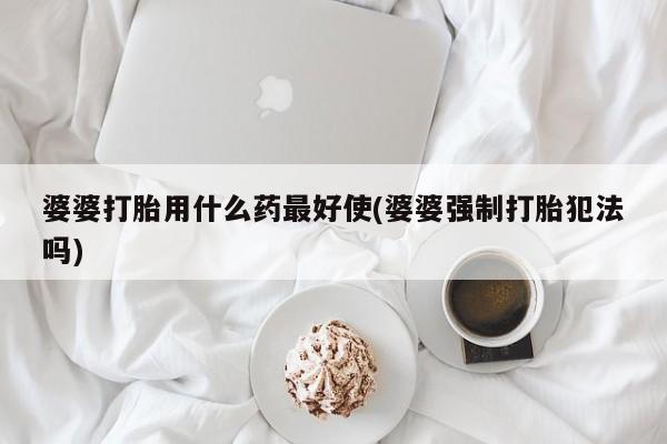 打胎药专卖微信全国包邮婆婆打胎用什么药最好使(婆婆强制打胎犯法吗)