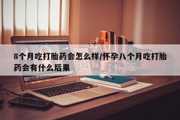 打胎药专卖微信全国包邮8个月吃打胎药会怎么样/怀孕八个月吃打胎药会有什么后果