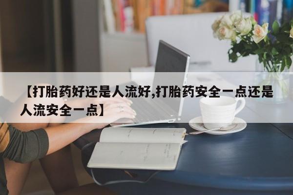 打胎药专卖微信全国包邮【打胎药好还是人流好,打胎药安全一点还是人流安全一点】