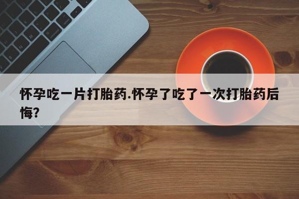 打胎药专卖微信全国包邮怀孕吃一片打胎药.怀孕了吃了一次打胎药后悔？